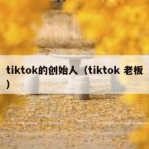 tiktok的创始人（tiktok 老板）