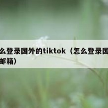 怎么登录国外的tiktok（怎么登录国外的邮箱）