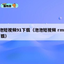 泡泡短视频91下载（泡泡短视频 rmvb 下载）