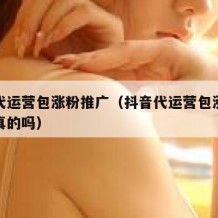 抖音代运营包涨粉推广（抖音代运营包涨粉推广是真的吗）
