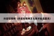 抖音短视频（抖音短视频怎么做才能流量高）