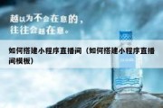 如何搭建小程序直播间（如何搭建小程序直播间模板）