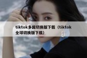 tiktok多国切换版下载（tiktok全球切换版下载）