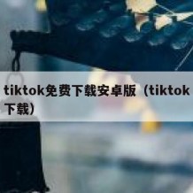 tiktok免费下载安卓版（tiktok下载）