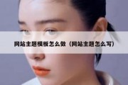 网站主题模板怎么做（网站主题怎么写）