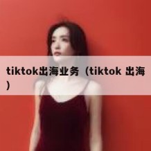 tiktok出海业务（tiktok 出海）