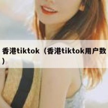 香港tiktok（香港tiktok用户数）