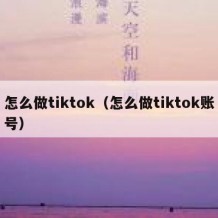 怎么做tiktok（怎么做tiktok账号）