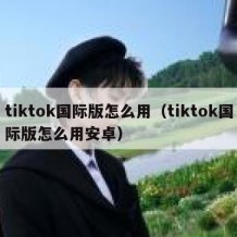 tiktok国际版怎么用（tiktok国际版怎么用安卓）