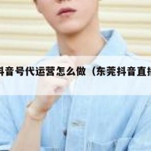 东莞抖音号代运营怎么做（东莞抖音直播带货公司）