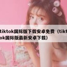 tiktok国际版下载安卓免费（tiktok国际版最新安卓下载）