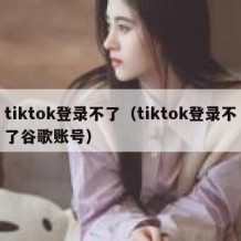 tiktok登录不了（tiktok登录不了谷歌账号）
