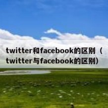 twitter和facebook的区别（twitter与facebook的区别）