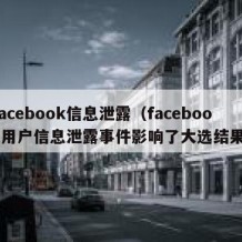 facebook信息泄露（facebook用户信息泄露事件影响了大选结果）