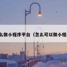 怎么做小程序平台（怎么可以做小程序）