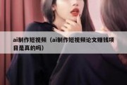 ai制作短视频（ai制作短视频论文赚钱项目是真的吗）