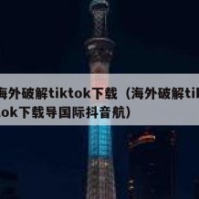 海外破解tiktok下载（海外破解tiktok下载导国际抖音航）