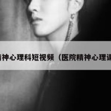 精神心理科短视频（医院精神心理课）