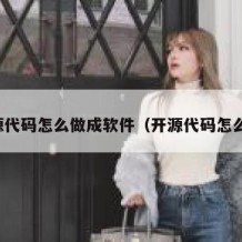 开源代码怎么做成软件（开源代码怎么用）