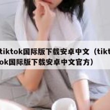 tiktok国际版下载安卓中文（tiktok国际版下载安卓中文官方）