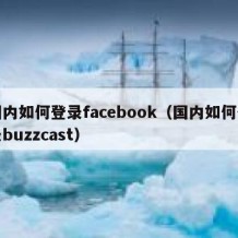 国内如何登录facebook（国内如何登录buzzcast）