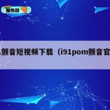 91颤音短视频下载（i91pom颤音官网）