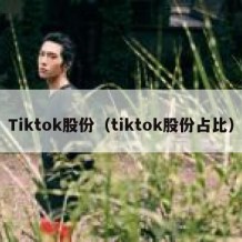 Tiktok股份（tiktok股份占比）