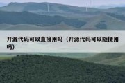开源代码可以直接用吗（开源代码可以随便用吗）