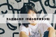 怎么搭建小程序（搭建小程序要多少钱）