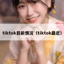 tiktok目前情况（tiktok最近）