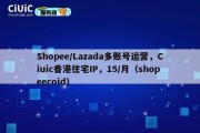 Shopee/Lazada多账号运营，Ciuic香港住宅IP，15/月（shopeecoid）