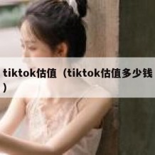 tiktok估值（tiktok估值多少钱）