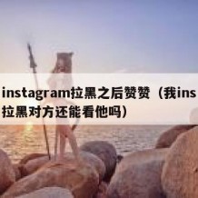 instagram拉黑之后赞赞（我ins拉黑对方还能看他吗）