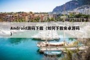 Android源码下载（如何下载安卓源码）