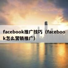 facebook推广技巧（facebook怎么营销推广）