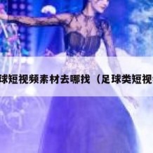 足球短视频素材去哪找（足球类短视频）