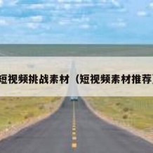 短视频挑战素材（短视频素材推荐）
