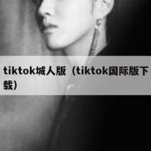 tiktok城人版（tiktok国际版下载）