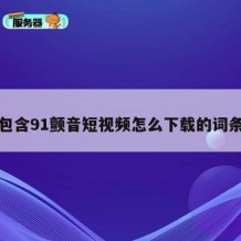 包含91颤音短视频怎么下载的词条