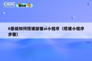 0基础如何搭建部署ai小程序（搭建小程序步骤）