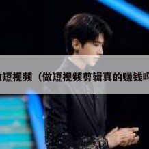 做短视频（做短视频剪辑真的赚钱吗）