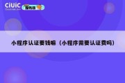 小程序认证要钱嘛（小程序需要认证费吗）