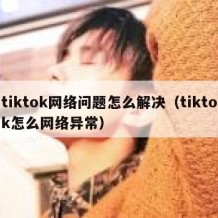 tiktok网络问题怎么解决（tiktok怎么网络异常）