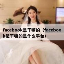 facebook是干嘛的（facebook是干嘛的是什么平台）