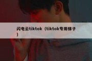 闪电云tiktok（tiktok专用梯子）