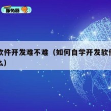 自学软件开发难不难（如何自学开发软件需要学什么）