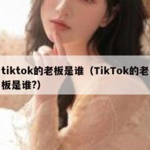 tiktok的老板是谁（TikTok的老板是谁?）