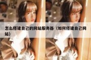 怎么搭建自己的网站服务器（如何搭建自己网站）