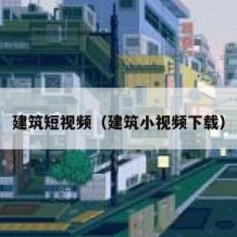 建筑短视频（建筑小视频下载）