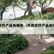 开源软件产品有哪些（开源软件产品有哪些类型）